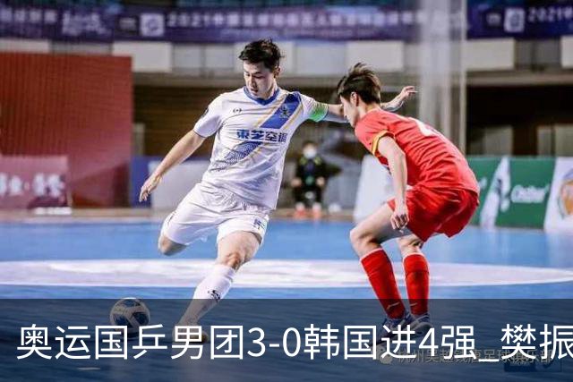 奥运国乒男团3-0韩国进4强 樊振东王楚钦各丢1局